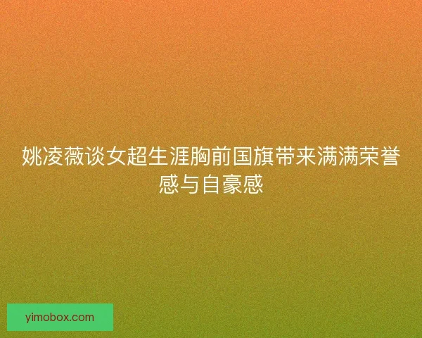 姚凌薇谈女超生涯胸前国旗带来满满荣誉感与自豪感 姚凌薇谈女超生涯胸前国旗带来满满荣誉感与自豪感