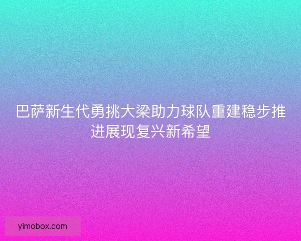 巴萨新生代勇挑大梁助力球队重建稳步推进展现复兴新希望