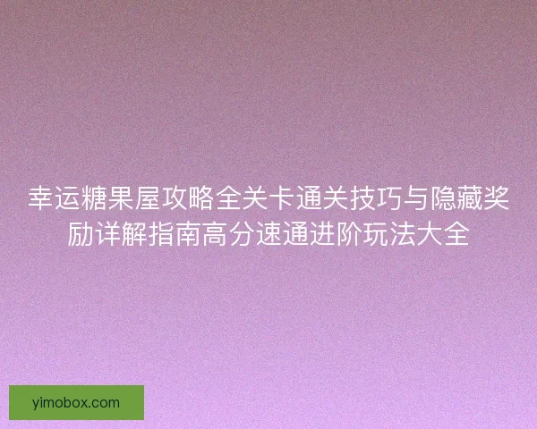 幸运糖果屋攻略全关卡通关技巧与隐藏奖励详解指南高分速通进阶玩法大全