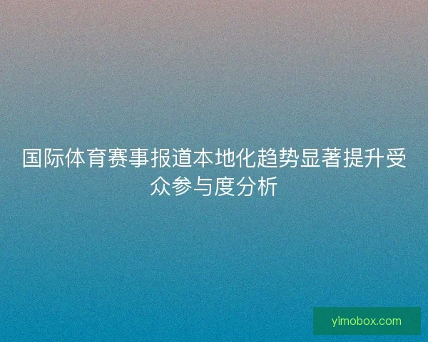 国际体育赛事报道本地化趋势显著提升受众参与度分析