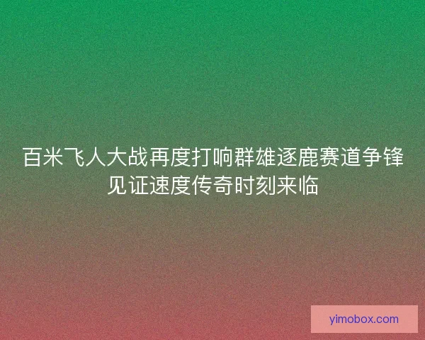 百米飞人大战再度打响群雄逐鹿赛道争锋见证速度传奇时刻来临
