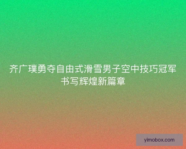 齐广璞勇夺自由式滑雪男子空中技巧冠军书写辉煌新篇章