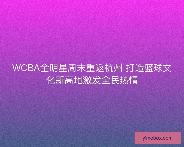 WCBA全明星周末重返杭州 打造篮球文化新高地激发全民热情 WCBA全明星周末重返杭州 打造篮球文化新高地激发全民热情