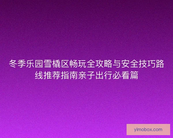 冬季乐园雪橇区畅玩全攻略与安全技巧路线推荐指南亲子出行必看篇 冬季乐园雪橇区畅玩全攻略与安全技巧路线推荐指南亲子出行必看篇