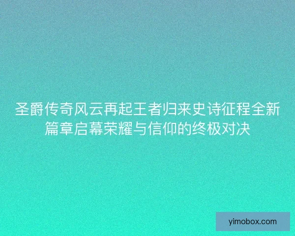 圣爵传奇风云再起王者归来史诗征程全新篇章启幕荣耀与信仰的终极对决 圣爵传奇风云再起王者归来史诗征程全新篇章启幕荣耀与信仰的终极对决