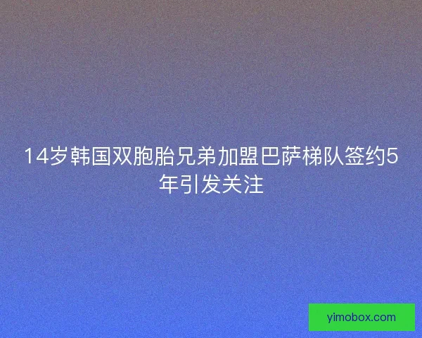 14岁韩国双胞胎兄弟加盟巴萨梯队签约5年引发关注 14岁韩国双胞胎兄弟加盟巴萨梯队签约5年引发关注